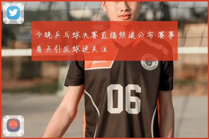 今晚乒乓球决赛直播频道公布 赛事看点引发球迷关注