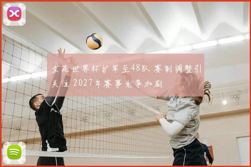 女足世界杯扩军至48队 赛制调整引关注 2027年赛事竞争加剧