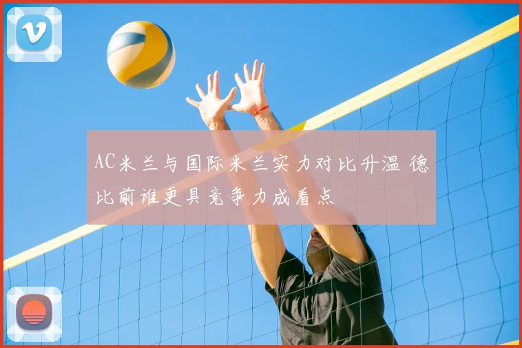 AC米兰与国际米兰实力对比升温 德比前谁更具竞争力成看点