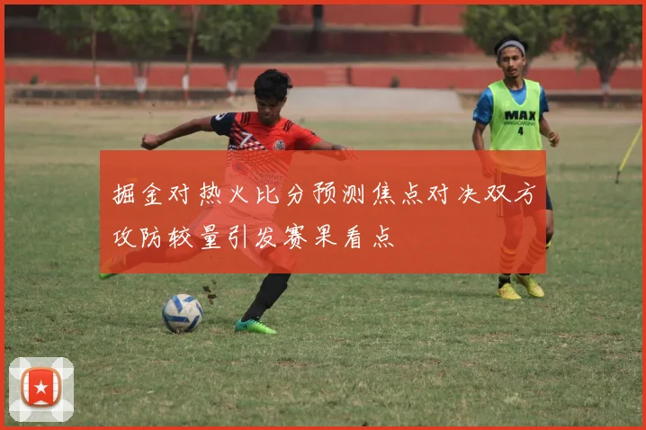 掘金对热火比分预测焦点对决双方攻防较量引发赛果看点