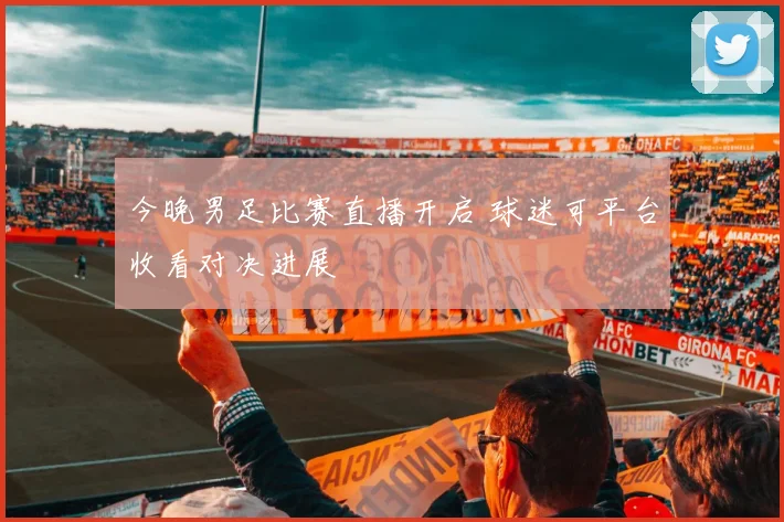 今晚男足比赛直播开启 球迷可平台收看对决进展