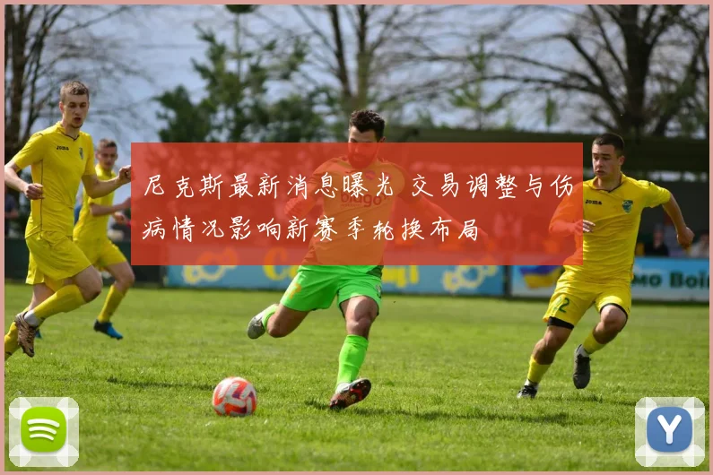 尼克斯最新消息曝光 交易调整与伤病情况影响新赛季轮换布局