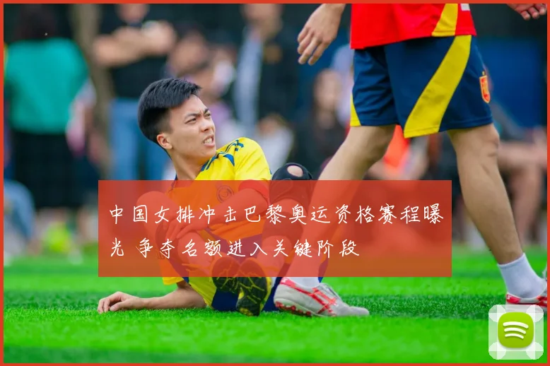 中国女排冲击巴黎奥运资格赛程曝光 争夺名额进入关键阶段