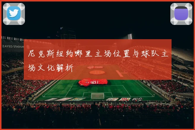 尼克斯纽约哪里主场位置与球队主场文化解析