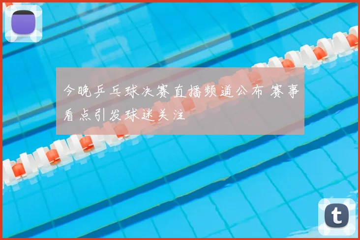 今晚乒乓球决赛直播频道公布 赛事看点引发球迷关注