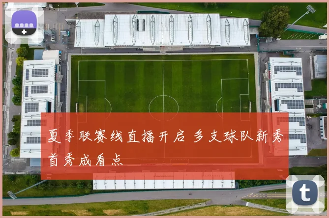 夏季联赛线直播开启 多支球队新秀首秀成看点