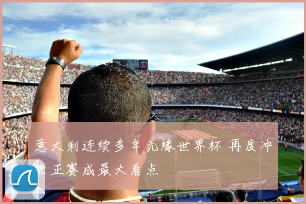 意大利连续多年无缘世界杯 再度冲击正赛成最大看点