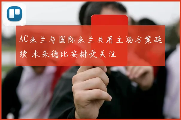 AC米兰与国际米兰共用主场方案延续 未来德比安排受关注